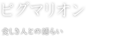 ピグマリオン　愛しき人との語らい