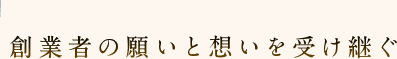 創業者の願いと想いを受け継ぐ