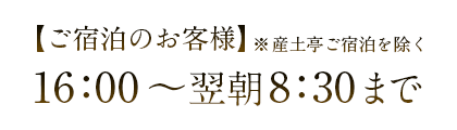 ご宿泊のお客様（※産土亭ご宿泊を除く）　16：00～翌朝9：00まで